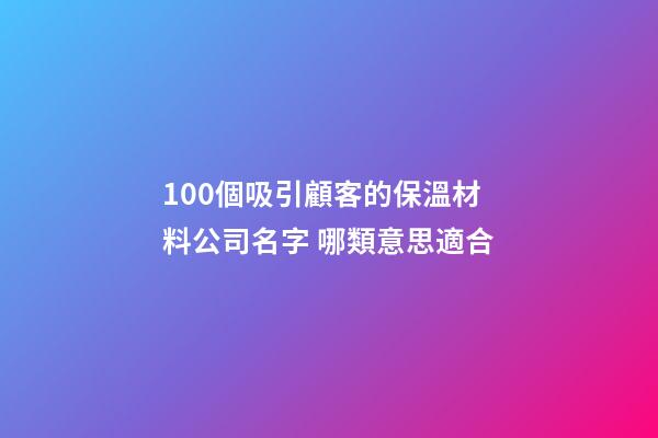 100個吸引顧客的保溫材料公司名字 哪類意思適合